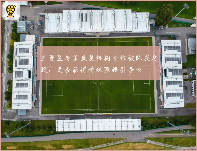 王曼昱与某康复机构合作被队友质疑，是否获得特殊照顾引争议