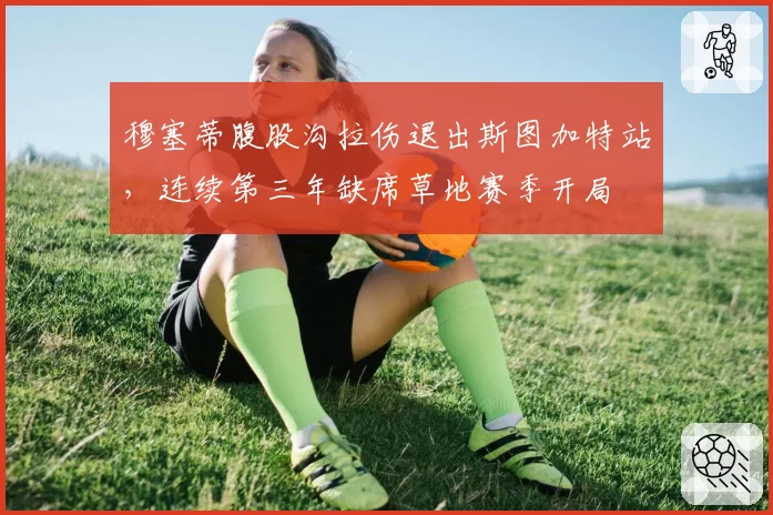 穆塞蒂腹股沟拉伤退出斯图加特站,连续第三年缺席草地赛季开局