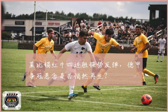 莱比锡红牛四连胜强势反弹，德甲争冠悬念是否悄然再生？