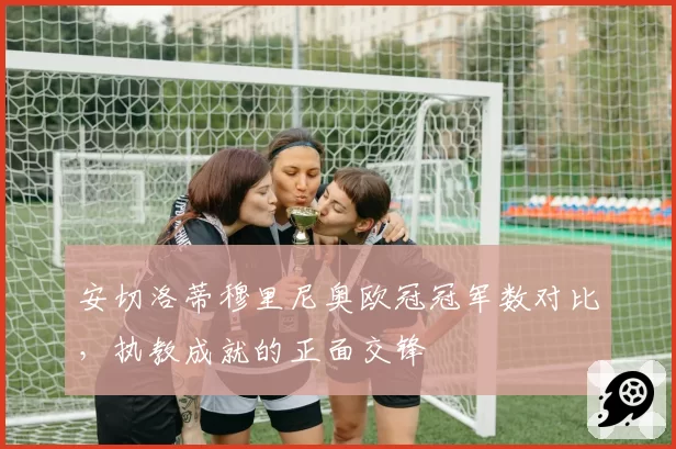 安切洛蒂穆里尼奥欧冠冠军数对比，执教成就的正面交锋
