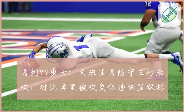 马刺vs勇士:文班亚马防守三秒未吹,对比库里被吹类似违例显双标