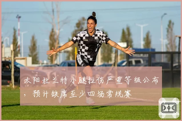 太阳杜兰特小腿拉伤严重等级公布，预计缺席至少四场常规赛