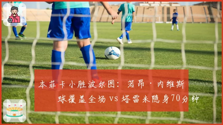本菲卡小胜波尔图：若昂·内维斯传球覆盖全场 vs 塔雷米隐身70分钟