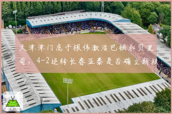 天津津门虎于根伟激活巴顿和贝里奇,4-2逆转长春亚泰是否确立新核心?