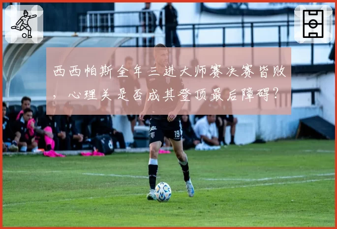 西西帕斯全年三进大师赛决赛皆败，心理关是否成其登顶最后障碍？