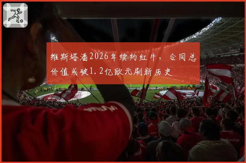 维斯塔潘2026年续约红牛,合同总价值或破1.2亿欧元刷新历史
