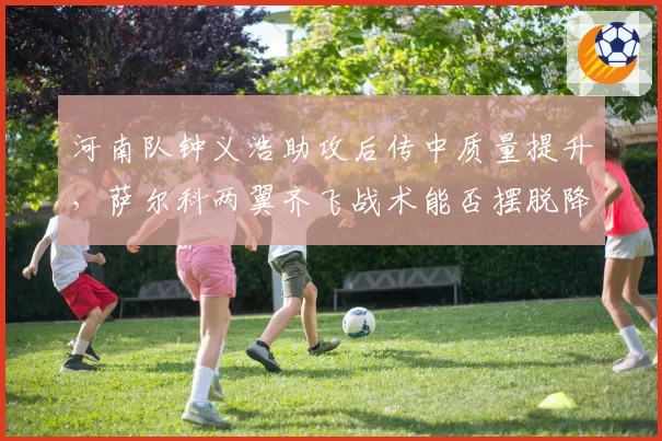 河南队钟义浩助攻后传中质量提升，萨尔科两翼齐飞战术能否摆脱降级区？