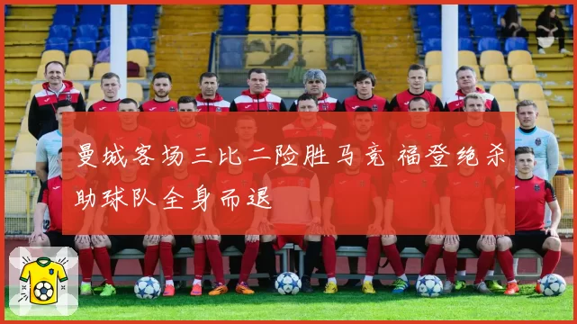 曼城客场三比二险胜马竞 福登绝杀助球队全身而退