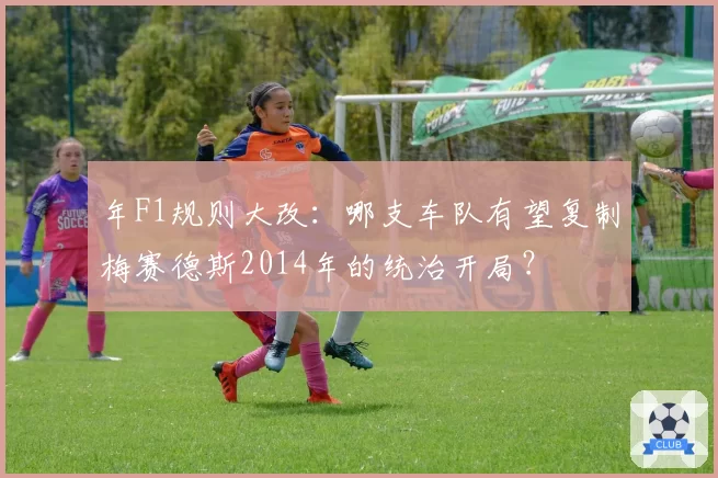 年F1规则大改：哪支车队有望复制梅赛德斯2014年的统治开局？