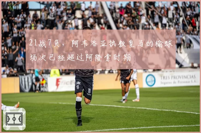 21战7负，阿韦洛亚执教皇马的输球场次已经超过阿隆索时期