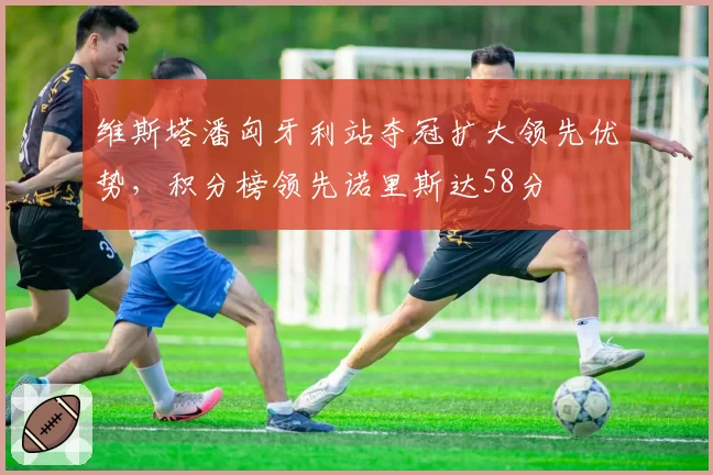 维斯塔潘匈牙利站夺冠扩大领先优势，积分榜领先诺里斯达58分