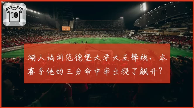 湖人试训范德堡大学大五锋线,本赛季他的三分命中率出现了飙升?
