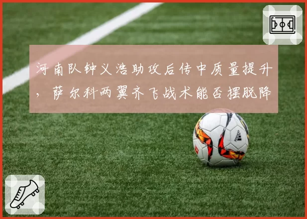 河南队钟义浩助攻后传中质量提升，萨尔科两翼齐飞战术能否摆脱降级区？