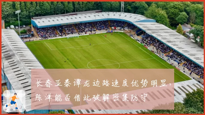 长春亚泰谭龙边路速度优势明显,陈洋能否借此破解密集防守