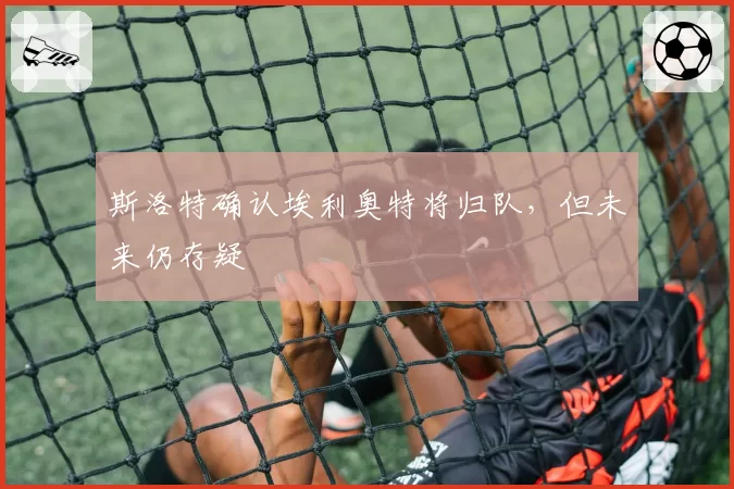斯洛特确认埃利奥特将归队，但未来仍存疑