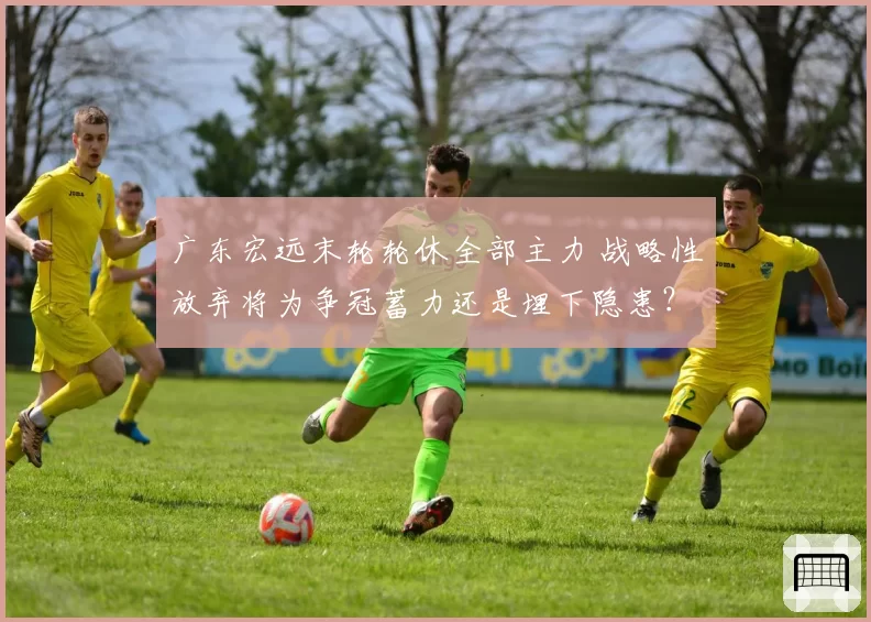 广东宏远末轮轮休全部主力 战略性放弃将为争冠蓄力还是埋下隐患？